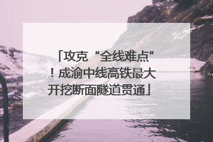 攻克“全线难点”！成渝中线高铁最大开挖断面隧道贯通