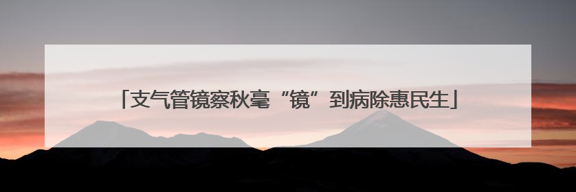 支气管镜察秋毫“镜”到病除惠民生