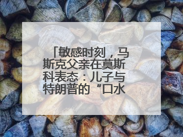 敏感时刻，马斯克父亲在莫斯科表态：儿子与特朗普的“口水仗”是个错误