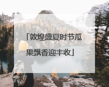 敦煌盛夏时节瓜果飘香迎丰收