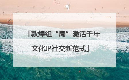 敦煌组“局”激活千年文化IP社交新范式