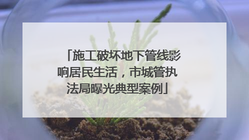 施工破坏地下管线影响居民生活，市城管执法局曝光典型案例
