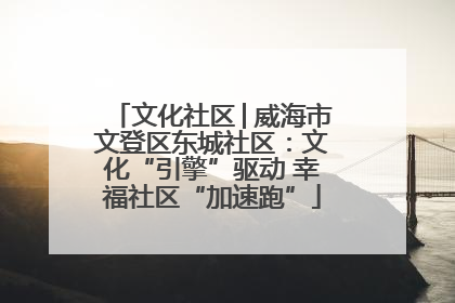 文化社区│威海市文登区东城社区：文化“引擎”驱动 幸福社区“加速跑”