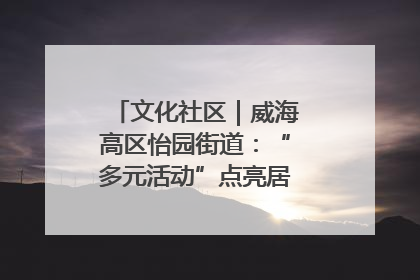 文化社区｜威海高区怡园街道：“多元活动”点亮居民“多彩生活”