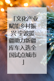 文化产业赋能乡村振兴 宁波援疆助力新疆库车入选全国试点城市