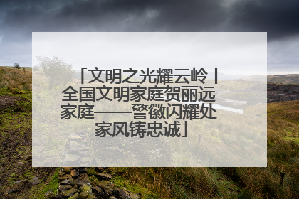 文明之光耀云岭丨全国文明家庭贺丽远家庭——警徽闪耀处 家风铸忠诚