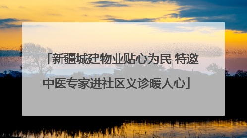 新疆城建物业贴心为民 特邀中医专家进社区义诊暖人心