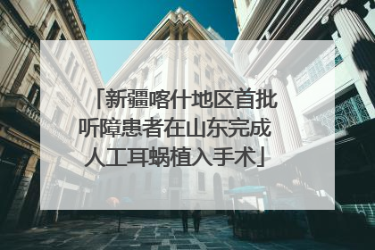 新疆喀什地区首批听障患者在山东完成人工耳蜗植入手术