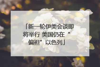 新一轮伊美会谈即将举行 美国仍在“偏袒”以色列