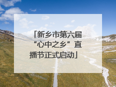 新乡市第六届“心中之乡”直播节正式启动