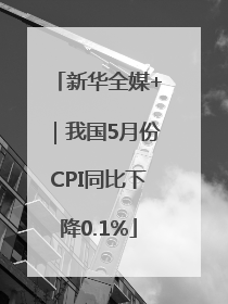 新华全媒+｜我国5月份CPI同比下降0.1%