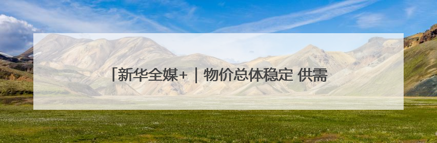 新华全媒+｜物价总体稳定 供需有所改善——5月份物价数据透视