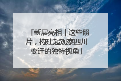 新展亮相｜这些照片，构建起观察四川变迁的独特视角