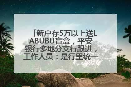 新户存5万以上送LABUBU盲盒，平安银行多地分支行跟进，工作人员：是行里统一的，进货渠道不清楚