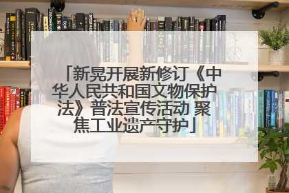 新晃开展新修订《中华人民共和国文物保护法》普法宣传活动 聚焦工业遗产守护