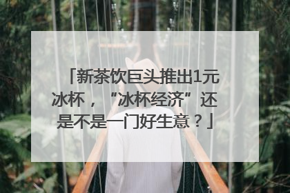 新茶饮巨头推出1元冰杯，“冰杯经济”还是不是一门好生意？