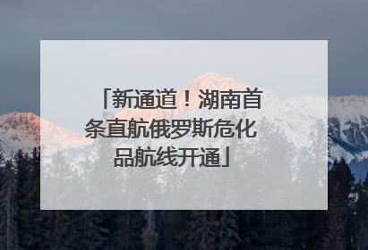 新通道！湖南首条直航俄罗斯危化品航线开通
