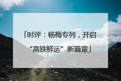 时评：杨梅专列，开启“高铁鲜运”新篇章