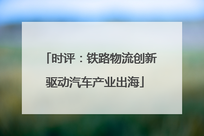 时评：铁路物流创新驱动汽车产业出海