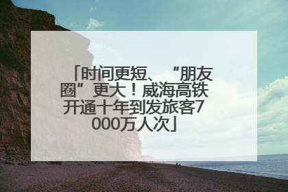 时间更短、“朋友圈”更大！威海高铁开通十年到发旅客7000万人次