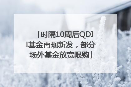 时隔10周后QDII基金再现新发，部分场外基金放宽限购