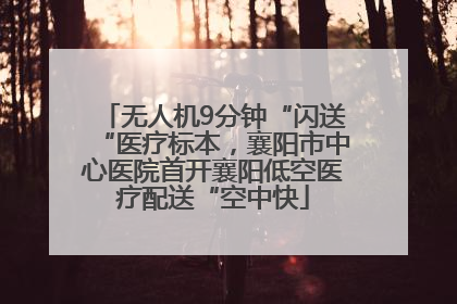 无人机9分钟“闪送“医疗标本，襄阳市中心医院首开襄阳低空医疗配送“空中快