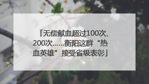 无偿献血超过100次、200次……衡阳这群“热血英雄”接受省级表彰