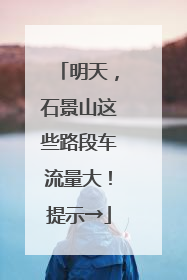 明天，石景山这些路段车流量大！提示→