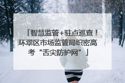 智慧监管+驻点巡查！环翠区市场监管局织密高考“舌尖防护网”