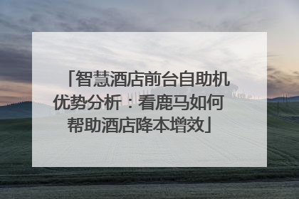 智慧酒店前台自助机优势分析：看鹿马如何帮助酒店降本增效