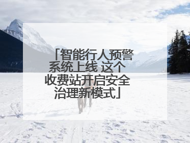 智能行人预警系统上线 这个收费站开启安全治理新模式