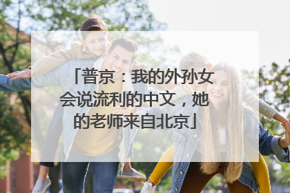 普京：我的外孙女会说流利的中文，她的老师来自北京