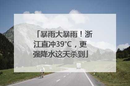 暴雨大暴雨！浙江直冲39℃，更强降水这天杀到