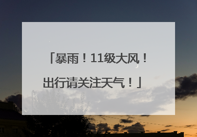 暴雨！11级大风！出行请关注天气！