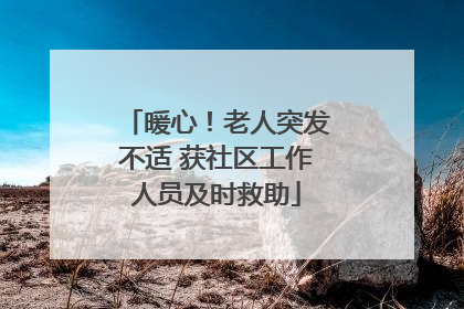 暖心！老人突发不适 获社区工作人员及时救助