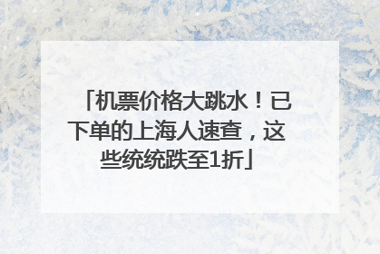 机票价格大跳水！已下单的上海人速查，这些统统跌至1折