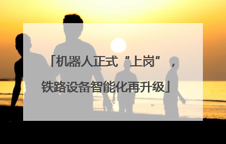 机器人正式“上岗”，铁路设备智能化再升级