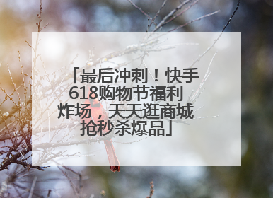 最后冲刺！快手618购物节福利炸场，天天逛商城抢秒杀爆品