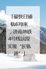 最快日铺轨670米，济南地铁4号线这段实现“长轨通”