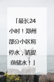 最长24小时！郑州部分小区将停水，请提前储水！