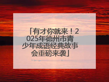 有才你就来！2025年德州市青少年成语经典故事会重磅来袭