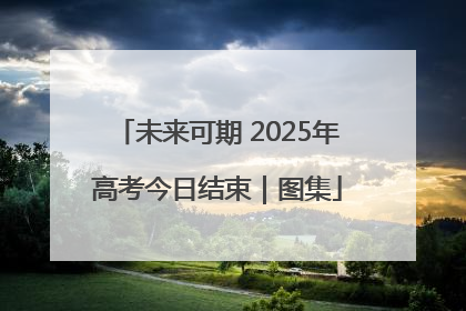 未来可期 2025年高考今日结束｜图集