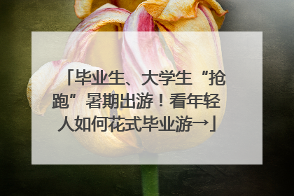毕业生、大学生“抢跑”暑期出游！看年轻人如何花式毕业游→
