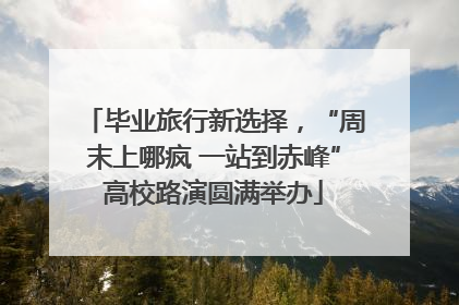 毕业旅行新选择，“周末上哪疯 一站到赤峰”高校路演圆满举办