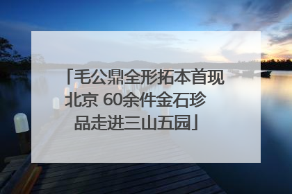 毛公鼎全形拓本首现北京 60余件金石珍品走进三山五园