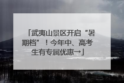 武夷山景区开启“暑期档”！今年中、高考生有专属优惠→