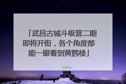 武昌古城斗级营二期即将开街，各个角度都能一眼看到黄鹤楼