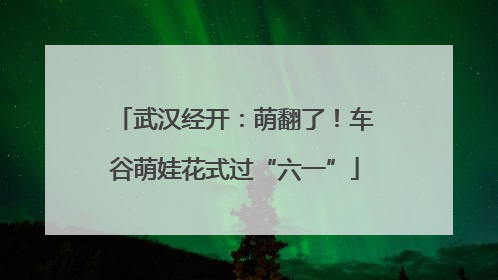 武汉经开：萌翻了！车谷萌娃花式过“六一”