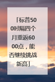 标普500时隔四个月重返6000点，能否继续挑战新高