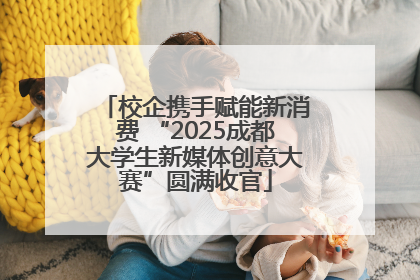 校企携手赋能新消费 “2025成都大学生新媒体创意大赛”圆满收官